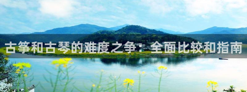 凯发娱乐唯一官网：古筝和古琴的难度之争：全面比较和指南