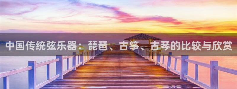 凯发娱乐官方网：中国传统弦乐器：琵琶、古筝、古琴的比较与欣赏