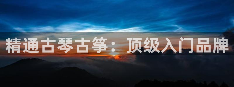 凯发k8娱乐网址多少：精通古琴古筝：顶级入门品牌