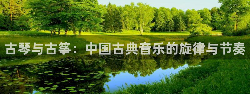 凯发k8国际真人版可靠送38元：古琴与古筝：中国古典音乐的旋
