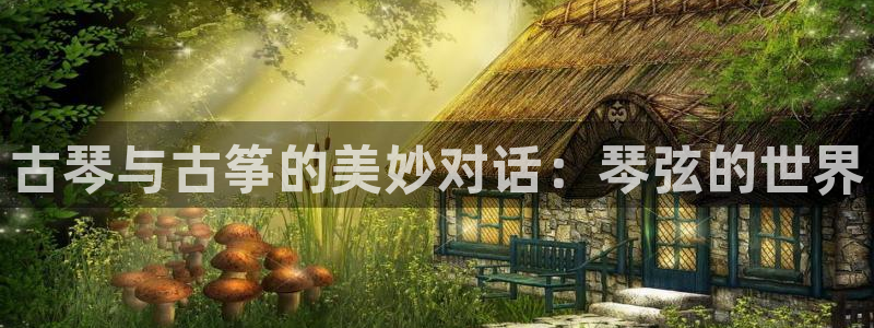 凯发国际可靠送38元：古琴与古筝的美妙对话：琴弦的世界