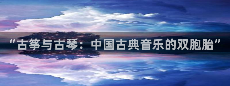 凯发k8国际app：“古筝与古琴：中国古典音乐的双胞胎”