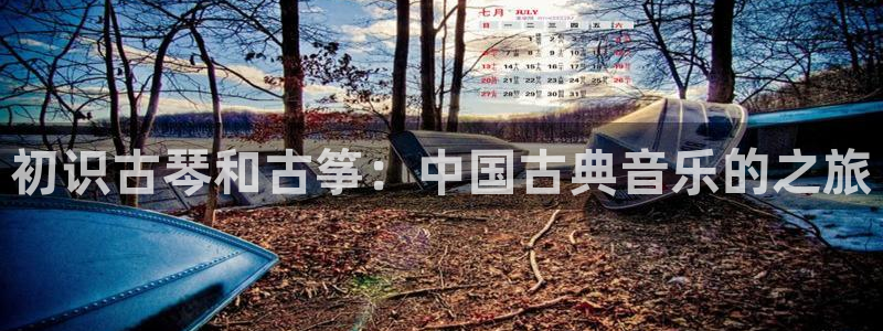 凯发K8登录入口：初识古琴和古筝：中国古典音乐的之旅