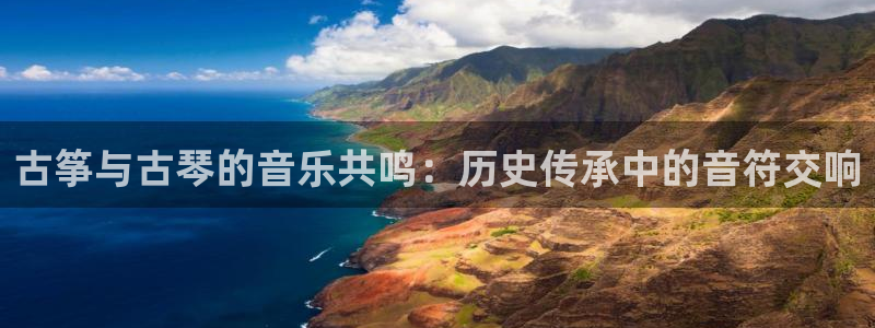 凯发k8国际真人娱乐手机app：古筝与古琴的音乐共鸣：历史传