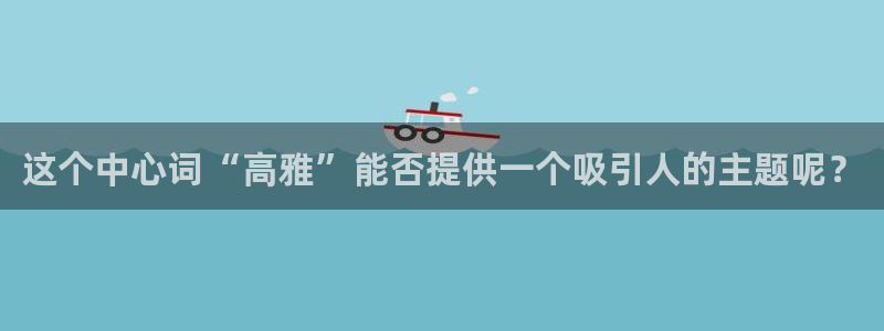 凯发最新官方app下载：这个中心词“高雅”能否提供一个吸引人