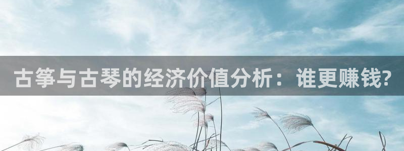 凯发k8娱乐旗舰：古筝与古琴的经济价值分析：谁更赚钱?