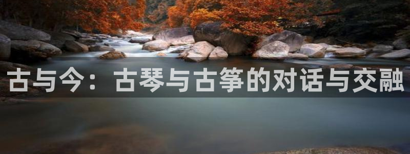 凯发k8国际真人版安全送38元：古与今：古琴与古筝的对话与交