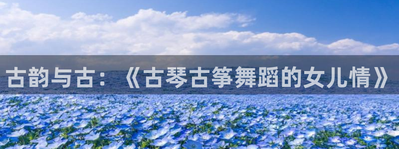 凯发k8国际真人版安全送38元：古韵与古：《古琴古筝舞蹈的女