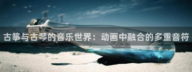 凯发国际平台官网：古筝与古琴的音乐世界：动画中融合的多重音符