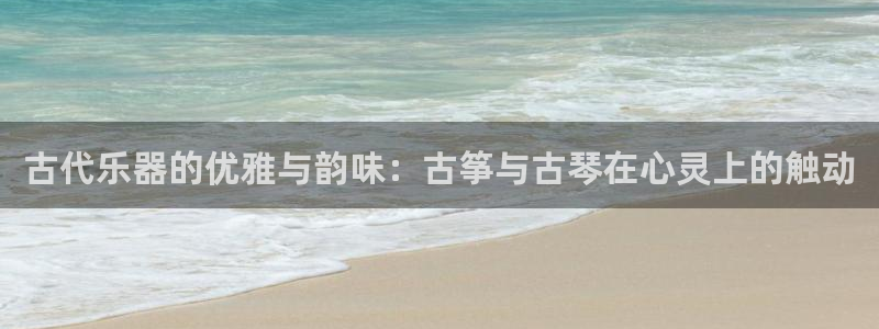 凯发在线官网登录下载：古代乐器的优雅与韵味：古筝与古琴在心灵
