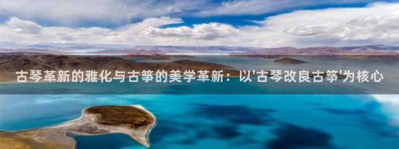 凯发k8娱乐官网旗舰厅：古琴革新的雅化与古筝的美学革新：以\