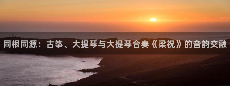 凯发k8全球公开加盟：同根同源：古筝、大提琴与大提琴合奏《梁