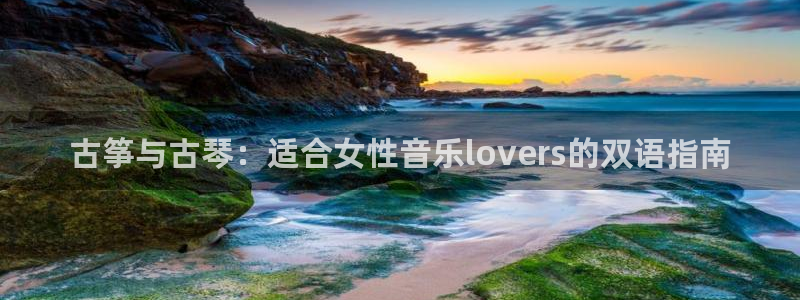 凯发首页登录：古筝与古琴：适合女性音乐lovers的双语指南